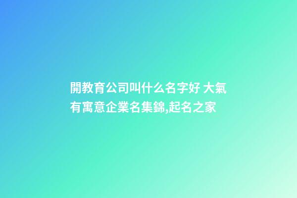 開教育公司叫什么名字好 大氣有寓意企業名集錦,起名之家-第1張-公司起名-玄機派